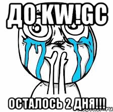 до kw!gc осталось 2 дня!!!