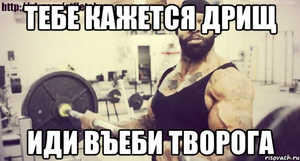 тебе кажется дрищ иди въеби творога