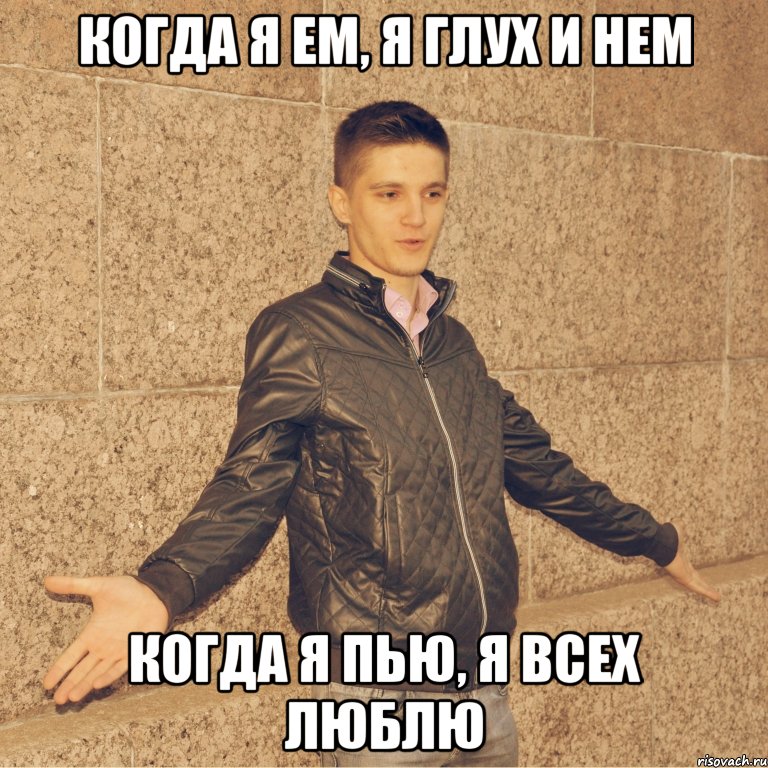 когда я ем, я глух и нем когда я пью, я всех люблю