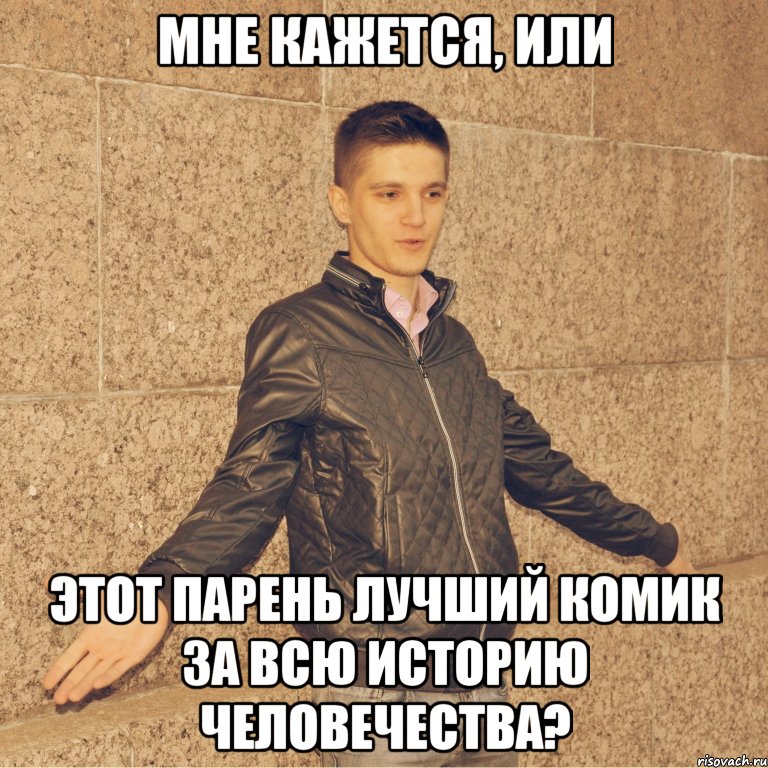 мне кажется, или этот парень лучший комик за всю историю человечества?