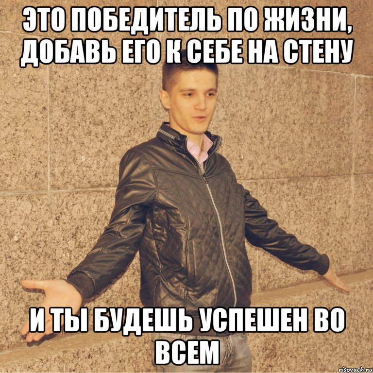 это победитель по жизни, добавь его к себе на стену и ты будешь успешен во всем