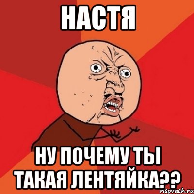 настя ну почему ты такая лентяйка??, Мем Почему