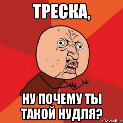 треска, ну почему ты такой нудля?, Мем Почему