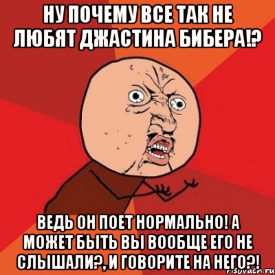 ну почему все так не любят джастина бибера!? ведь он поет нормально! а может быть вы вообще его не слышали?, и говорите на него?!, Мем Почему