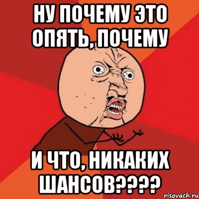 ну почему это опять, почему и что, никаких шансов???, Мем Почему