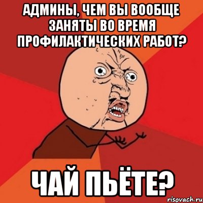 админы, чем вы вообще заняты во время профилактических работ? чай пьёте?, Мем Почему