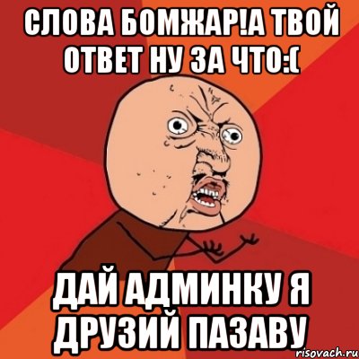 слова бомжар!а твой ответ ну за что:( дай админку я друзий пазаву, Мем Почему