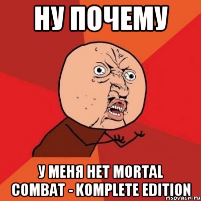 ну почему у меня нет mortal combat - komplete edition, Мем Почему