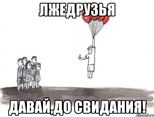 лжедрузья давай,до свидания!