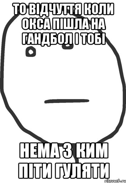 то відчуття коли окса пішла на гандбол і тобі нема з ким піти гуляти, Мем покер фейс