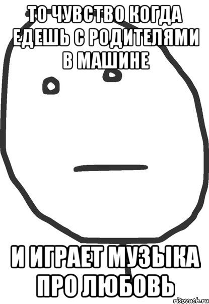 то чувство когда едешь с родителями в машине и играет музыка про любовь, Мем покер фейс