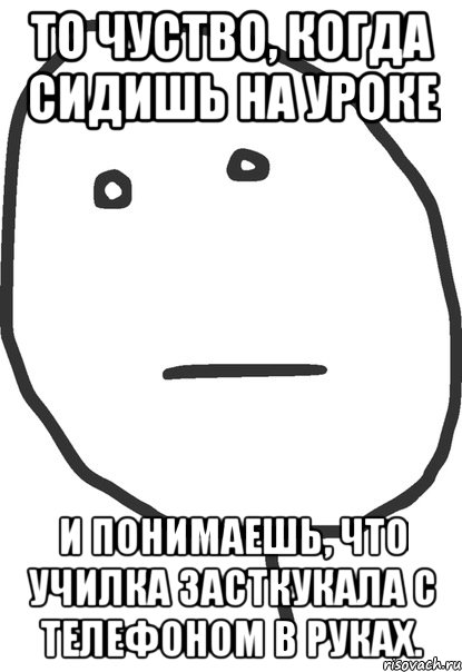 то чуство, когда сидишь на уроке и понимаешь, что училка засткукала с телефоном в руках., Мем покер фейс