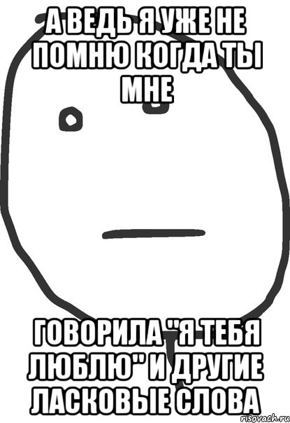 а ведь я уже не помню когда ты мне говорила "я тебя люблю" и другие ласковые слова, Мем покер фейс