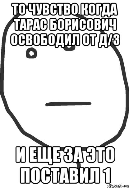 то чувство когда тарас борисович освободил от д/з и еще за это поставил 1, Мем покер фейс