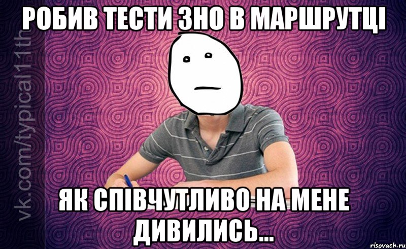 робив тести зно в маршрутці як співчутливо на мене дивились...