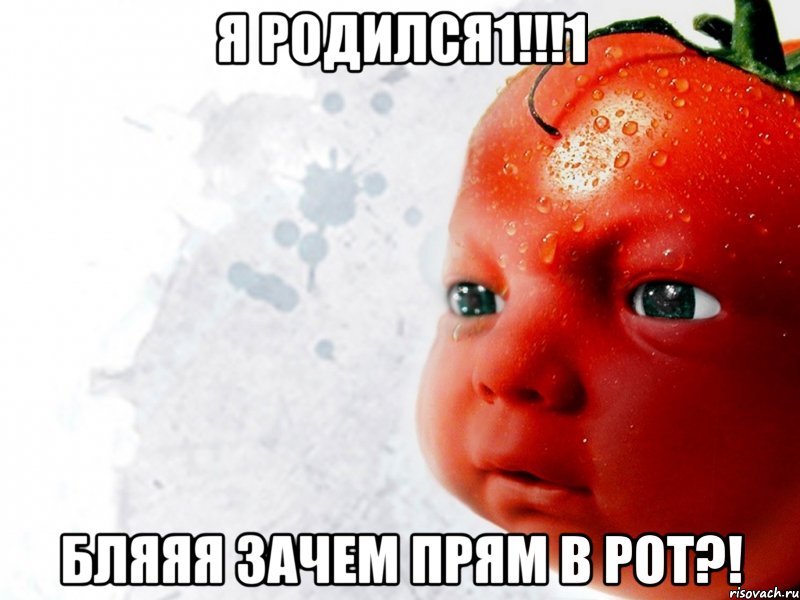 я родился1!!!1 бляяя зачем прям в рот?!