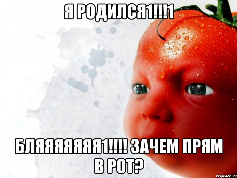 я родился1!!!1 бляяяяяяя1!!! зачем прям в рот?