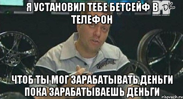 я установил тебе бетсейф в телефон чтоб ты мог зарабатывать деньги пока зарабатываешь деньги, Мем Монитор (тачка на прокачку)