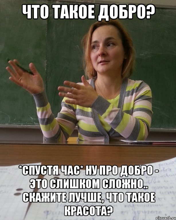 что такое добро? *спустя час* ну про добро - это слишком сложно.. скажите лучше, что такое красота?