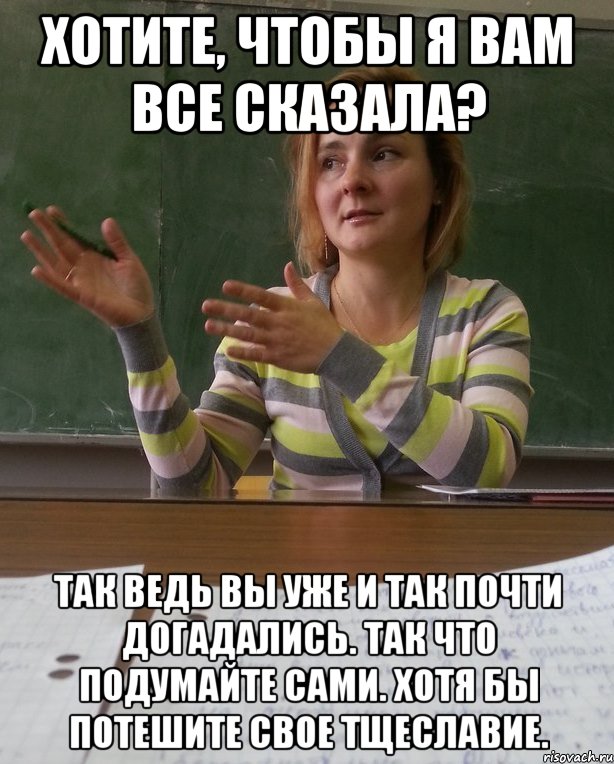 хотите, чтобы я вам все сказала? так ведь вы уже и так почти догадались. так что подумайте сами. хотя бы потешите свое тщеславие.