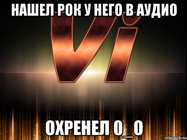 нашел рок у него в аудио охренел 0_о