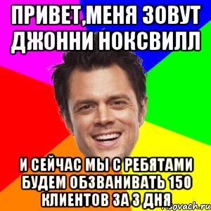 привет,меня зовут джонни ноксвилл и сейчас мы с ребятами будем обзванивать 150 клиентов за 3 дня