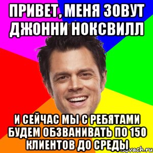 привет, меня зовут джонни ноксвилл и сейчас мы с ребятами будем обзванивать по 150 клиентов до среды