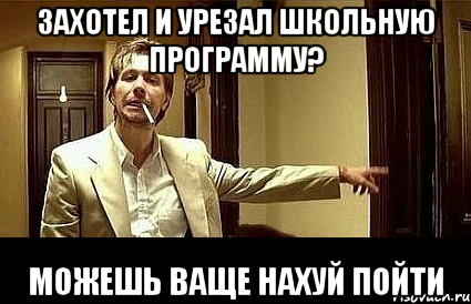 захотел и урезал школьную программу? можешь ваще нахуй пойти, Мем Пшел вон 2