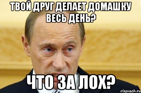 твой друг делает домашку весь день? что за лох?, Мем путин