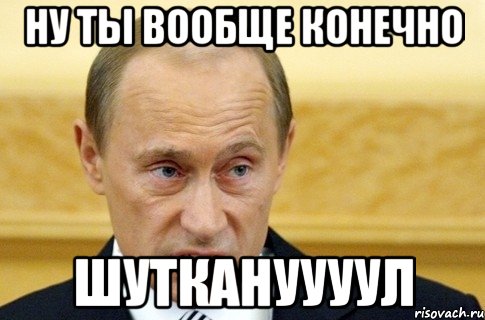 ну ты вообще конечно шуткануууул, Мем путин