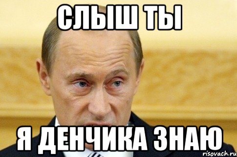 слыш ты я денчика знаю, Мем путин