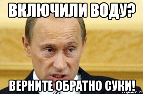 включили воду? верните обратно суки!, Мем путин