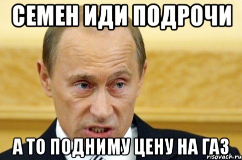 семен иди подрочи а то подниму цену на газ, Мем путин