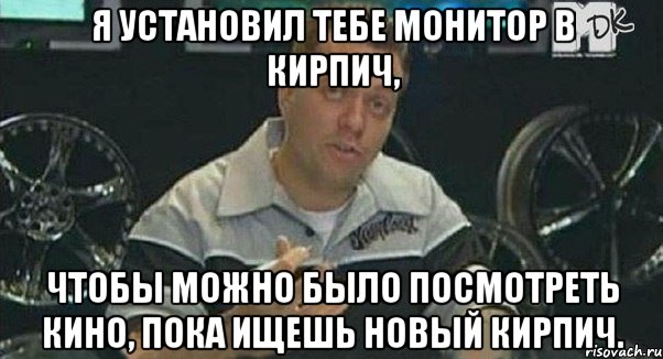 я установил тебе монитор в кирпич, чтобы можно было посмотреть кино, пока ищешь новый кирпич., Мем Монитор (тачка на прокачку)