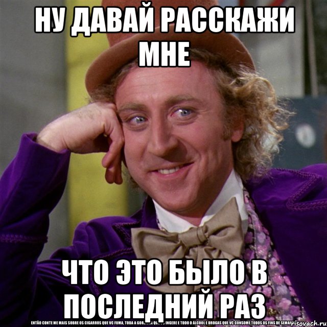 ну давай расскажи мне что это было в последний раз, Мем Ну давай расскажи (Вилли Вонка)