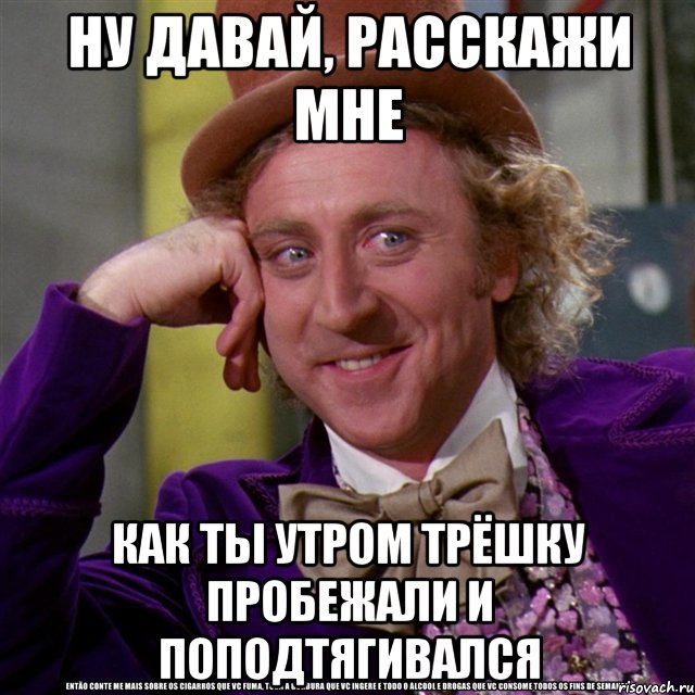 ну давай, расскажи мне как ты утром трёшку пробежали и поподтягивался, Мем Ну давай расскажи (Вилли Вонка)