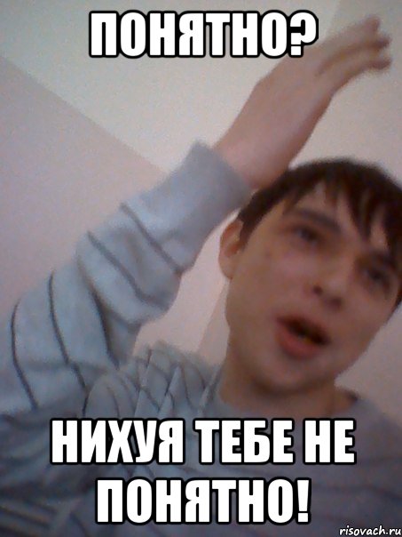 понятно? нихуя тебе не понятно!