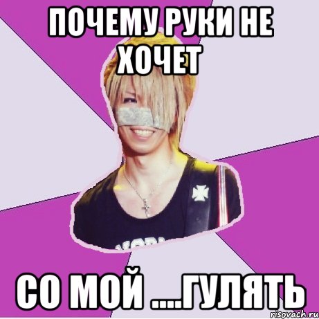 почему руки не хочет со мой ....гулять