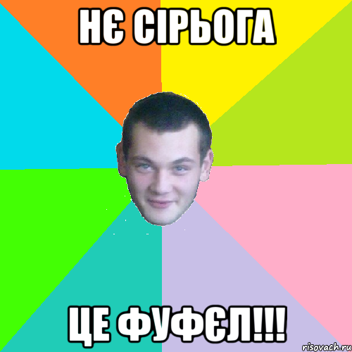 нє сірьога це фуфєл!!!