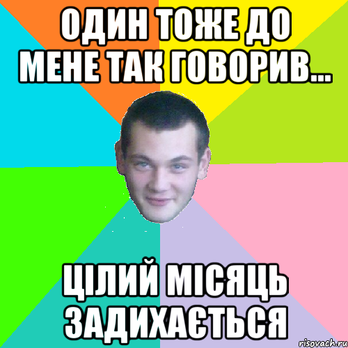один тоже до мене так говорив... цілий місяць задихається