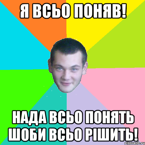 я всьо поняв! нада всьо понять шоби всьо рішить!