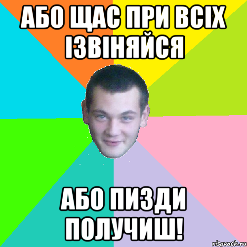 або щас при всіх ізвіняйся або пизди получиш!