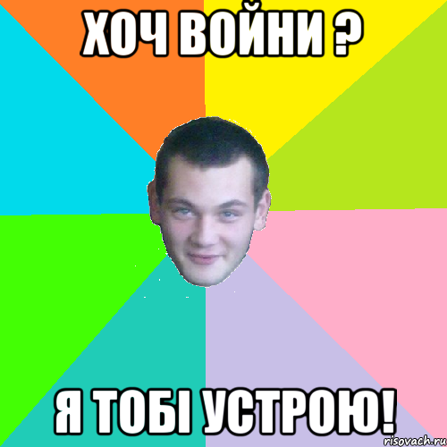 хоч войни ? я тобі устрою!