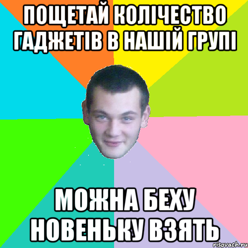 пощетай колічество гаджетів в нашій групі можна беху новеньку взять