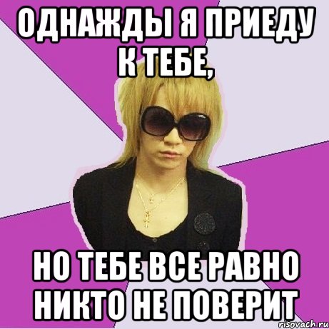 однажды я приеду к тебе, но тебе все равно никто не поверит