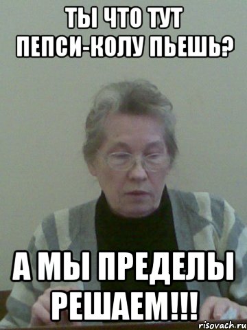ты что тут пепси-колу пьешь? а мы пределы решаем!!!