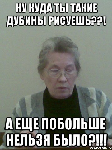 ну куда ты такие дубины рисуешь??! а еще побольше нельзя было?!!!