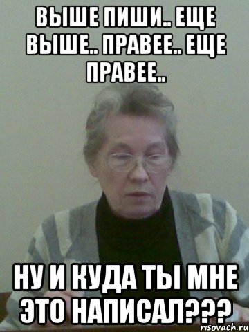 выше пиши.. еще выше.. правее.. еще правее.. ну и куда ты мне это написал???