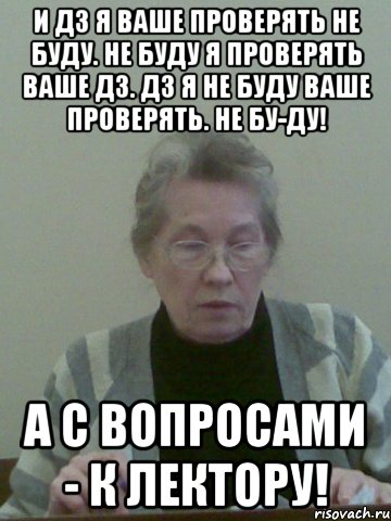 и дз я ваше проверять не буду. не буду я проверять ваше дз. дз я не буду ваше проверять. не бу-ду! а с вопросами - к лектору!