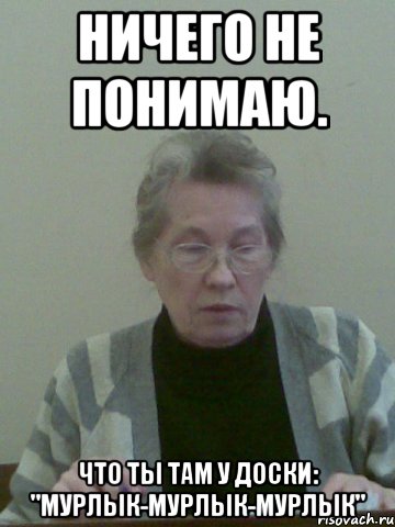 ничего не понимаю. что ты там у доски: "мурлык-мурлык-мурлык"